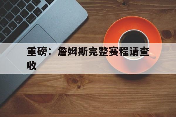 重磅：詹姆斯完整赛程请查收(詹姆斯或将迎来湖人生涯最后一季)|天成TCG彩票体育官方网站