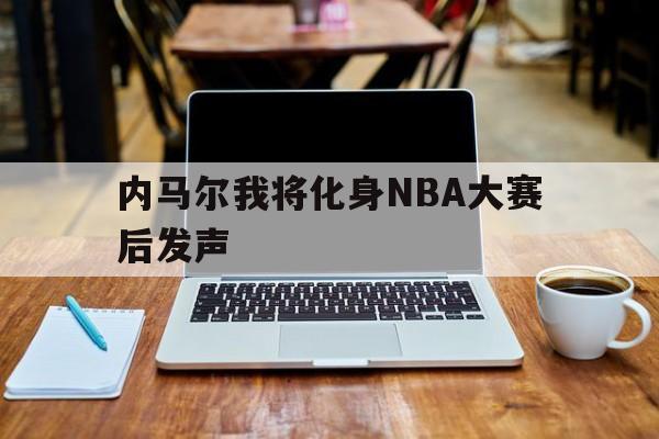 关于内马尔我将化身NBA大赛后发声的信息|天成TCG彩票体育官网